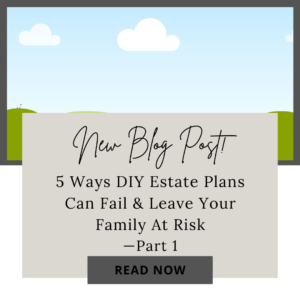 5 Ways DIY Estate Plans Can Fail & Leave Your Family At Risk- Part 1