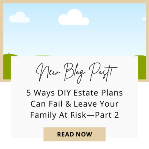 5 Ways DIY Estate Plans Can Fail & Leave Your Family At Risk-Part 2