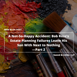 A Not-So-Happy Accident: How Bob Ross’s Estate Planning Failures Left His Son With Next To Nothing-Part 2