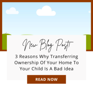 3 Reasons Why Transferring Ownership of Your Home To Your Children Is A Bad Idea