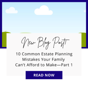10 Common Estate Planning Mistakes Your Family Can’t Afford to Make-Part 1