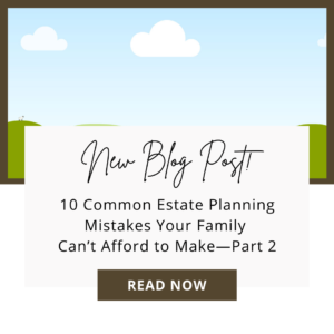 10 Common Estate Planning Mistakes Your Family Can’t Afford to Make–Part 2